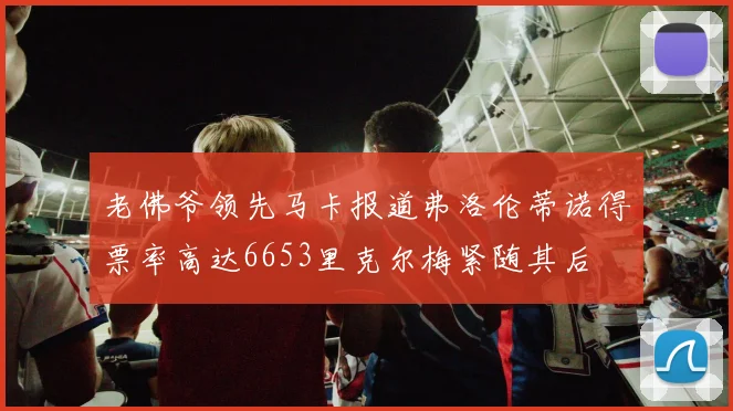 老佛爷领先马卡报道弗洛伦蒂诺得票率高达6653里克尔梅紧随其后