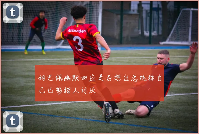 姆巴佩幽默回应是否想当总统称自己已够招人讨厌
