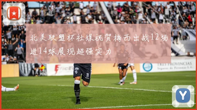 北美联盟杯社媒祝贺梅西出战12场进14球展现超强实力