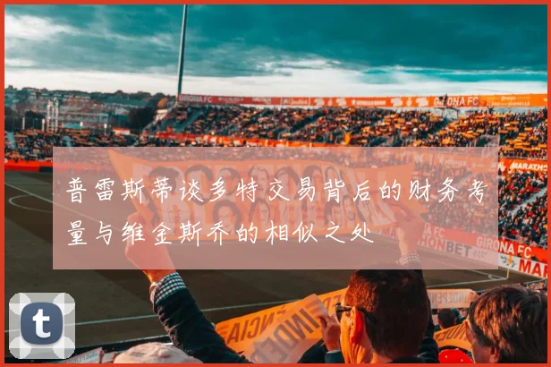 普雷斯蒂谈多特交易背后的财务考量与维金斯乔的相似之处