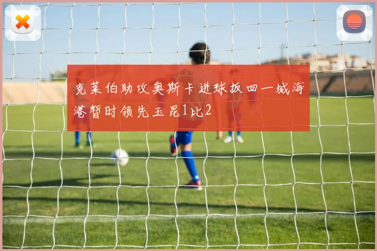 克莱伯助攻奥斯卡进球扳回一城海港暂时领先玉昆1比2
