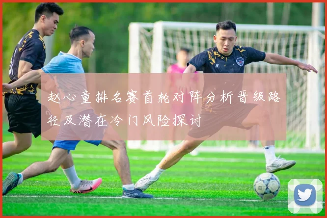 赵心童排名赛首轮对阵分析晋级路径及潜在冷门风险探讨